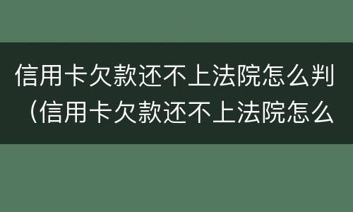 信用卡欠款还不上法院怎么判（信用卡欠款还不上法院怎么判的）