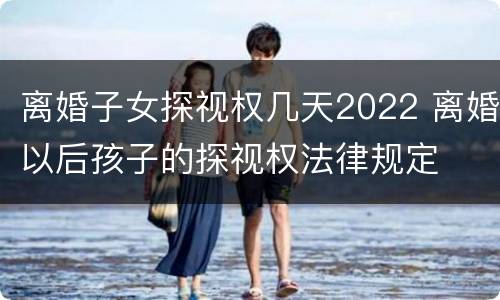 离婚子女探视权几天2022 离婚以后孩子的探视权法律规定