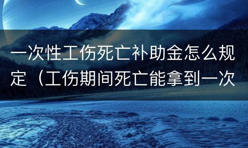 一次性工伤死亡补助金怎么规定（工伤期间死亡能拿到一次性伤残补助金吗）