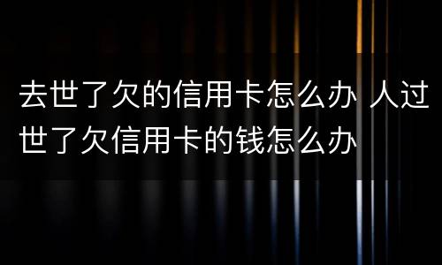 去世了欠的信用卡怎么办 人过世了欠信用卡的钱怎么办