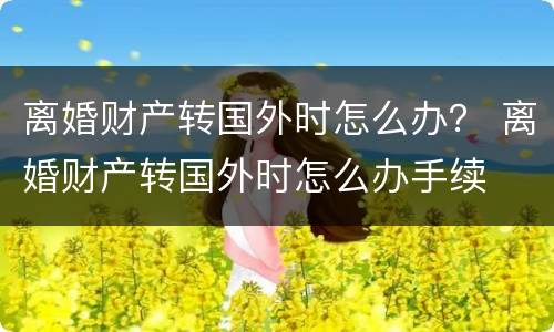 离婚财产转国外时怎么办？ 离婚财产转国外时怎么办手续