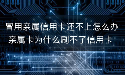 冒用亲属信用卡还不上怎么办 亲属卡为什么刷不了信用卡