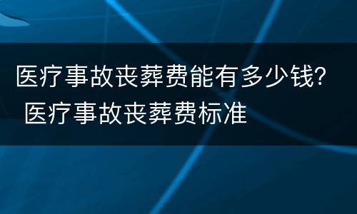 医疗事故丧葬费能有多少钱？ 医疗事故丧葬费标准