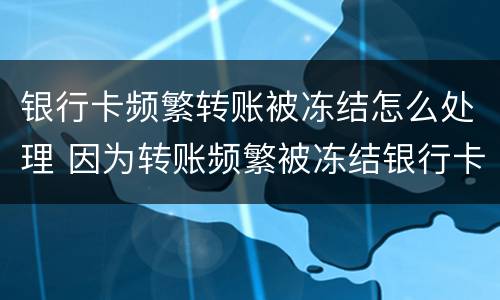 银行卡频繁转账被冻结怎么处理 因为转账频繁被冻结银行卡怎么办