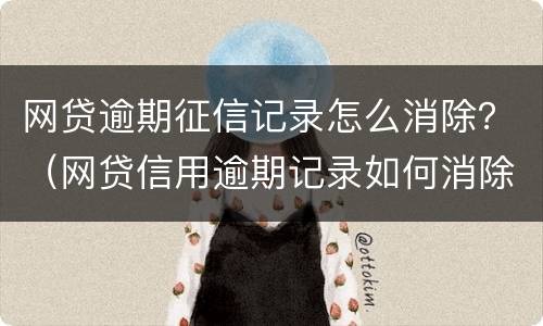 网贷逾期征信记录怎么消除？（网贷信用逾期记录如何消除）