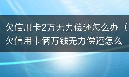 欠信用卡2万无力偿还怎么办（欠信用卡俩万钱无力偿还怎么办）