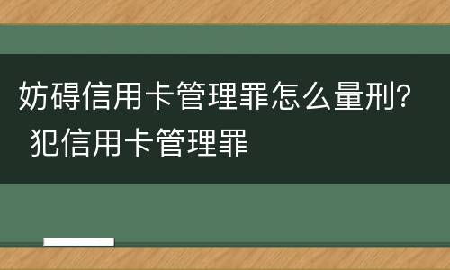 妨碍信用卡管理罪怎么量刑？ 犯信用卡管理罪