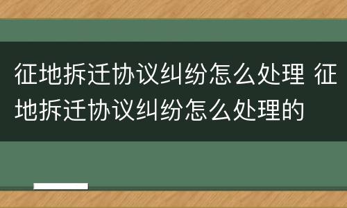 征地拆迁协议纠纷怎么处理 征地拆迁协议纠纷怎么处理的