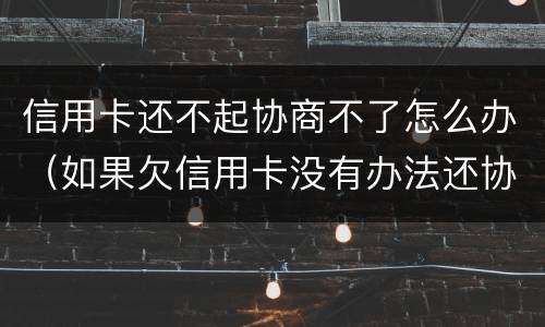 信用卡还不起协商不了怎么办（如果欠信用卡没有办法还协商不了怎么办?）