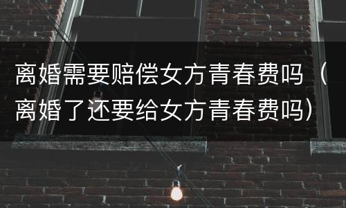 离婚需要赔偿女方青春费吗（离婚了还要给女方青春费吗）