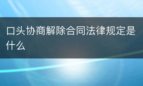 口头协商解除合同法律规定是什么