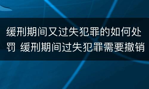 缓刑期间又过失犯罪的如何处罚 缓刑期间过失犯罪需要撤销缓刑吗