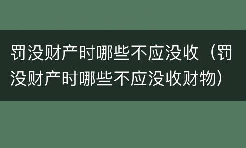 罚没财产时哪些不应没收（罚没财产时哪些不应没收财物）