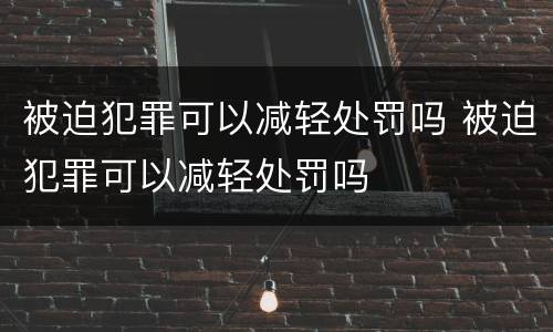 被迫犯罪可以减轻处罚吗 被迫犯罪可以减轻处罚吗