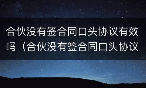 合伙没有签合同口头协议有效吗（合伙没有签合同口头协议有效吗）