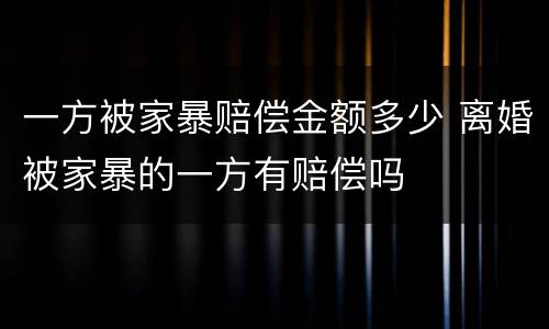 一方被家暴赔偿金额多少 离婚被家暴的一方有赔偿吗