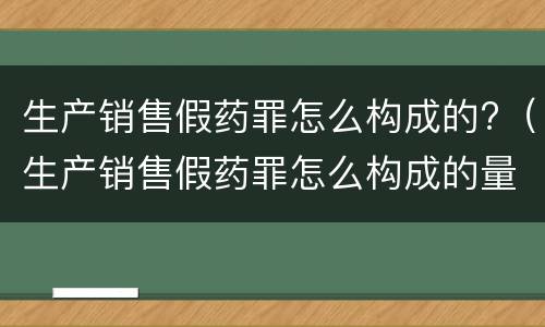 生产销售假药罪怎么构成的?（生产销售假药罪怎么构成的量刑）