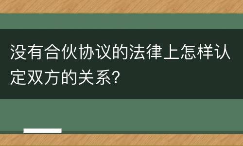 没有合伙协议的法律上怎样认定双方的关系？