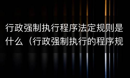 行政强制执行程序法定规则是什么（行政强制执行的程序规定）