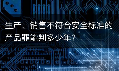 生产、销售不符合安全标准的产品罪能判多少年？