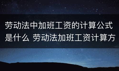 劳动法中加班工资的计算公式是什么 劳动法加班工资计算方法