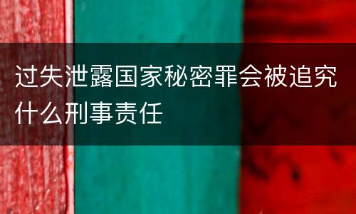 过失泄露国家秘密罪会被追究什么刑事责任