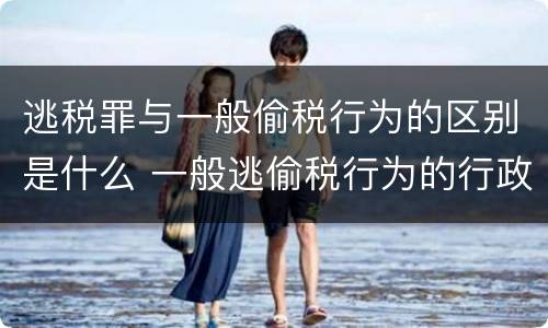 逃税罪与一般偷税行为的区别是什么 一般逃偷税行为的行政处罚