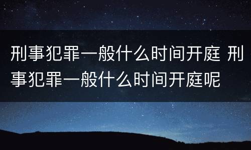 刑事犯罪一般什么时间开庭 刑事犯罪一般什么时间开庭呢