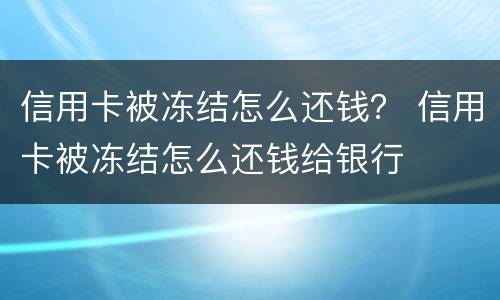 信用卡被冻结怎么还钱？ 信用卡被冻结怎么还钱给银行