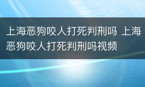 上海恶狗咬人打死判刑吗 上海恶狗咬人打死判刑吗视频