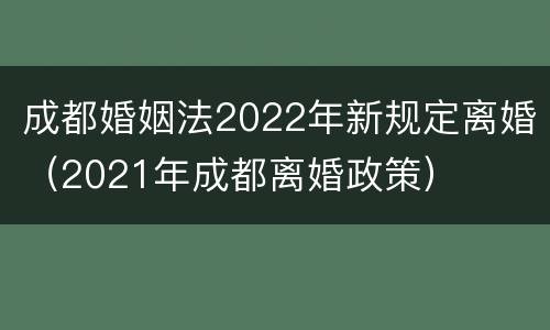 成都婚姻法2022年新规定离婚（2021年成都离婚政策）