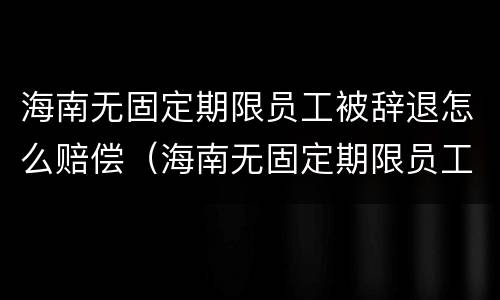 海南无固定期限员工被辞退怎么赔偿（海南无固定期限员工被辞退怎么赔偿的）