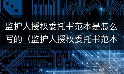 监护人授权委托书范本是怎么写的（监护人授权委托书范本是怎么写的呢）