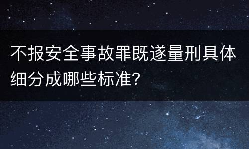 不报安全事故罪既遂量刑具体细分成哪些标准？