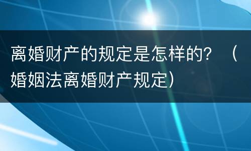 离婚财产的规定是怎样的？（婚姻法离婚财产规定）