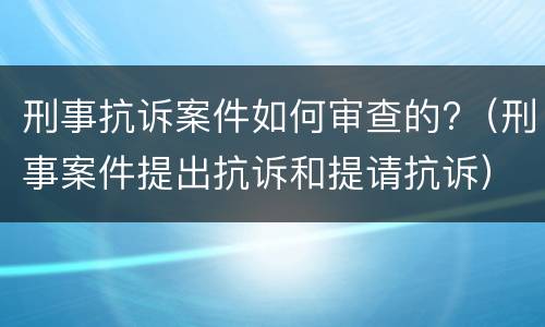 刑事抗诉案件如何审查的?（刑事案件提出抗诉和提请抗诉）