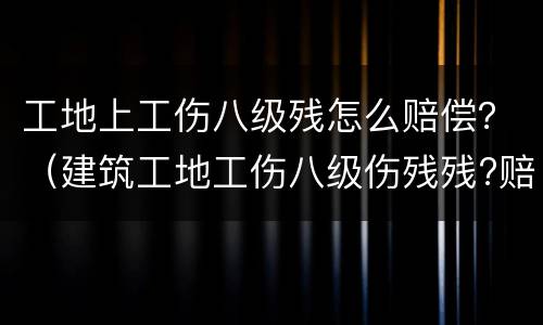 工地上工伤八级残怎么赔偿？（建筑工地工伤八级伤残残?赔多少）