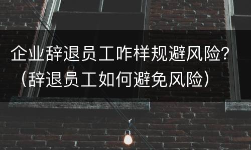 企业辞退员工咋样规避风险？（辞退员工如何避免风险）