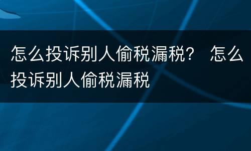 怎么投诉别人偷税漏税？ 怎么投诉别人偷税漏税