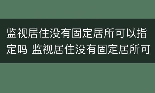 监视居住没有固定居所可以指定吗 监视居住没有固定居所可以指定吗怎么办