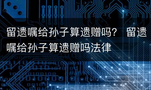 留遗嘱给孙子算遗赠吗？ 留遗嘱给孙子算遗赠吗法律