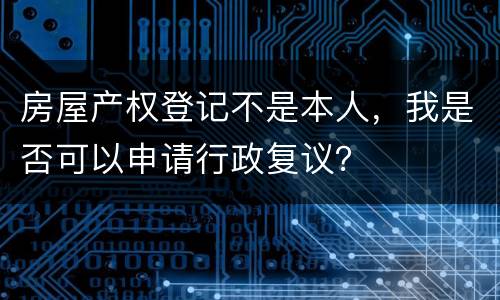 房屋产权登记不是本人，我是否可以申请行政复议？