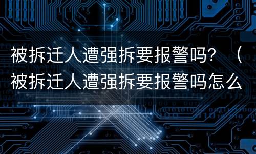 被拆迁人遭强拆要报警吗？（被拆迁人遭强拆要报警吗怎么办）