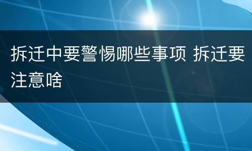 拆迁中要警惕哪些事项 拆迁要注意啥