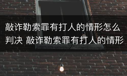 敲诈勒索罪有打人的情形怎么判决 敲诈勒索罪有打人的情形怎么判决呢