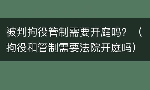 被判拘役管制需要开庭吗？（拘役和管制需要法院开庭吗）