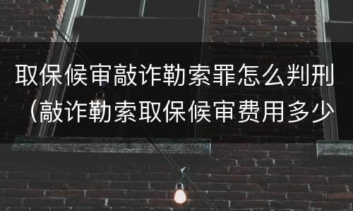 取保候审敲诈勒索罪怎么判刑（敲诈勒索取保候审费用多少钱）