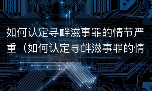 如何认定寻衅滋事罪的情节严重（如何认定寻衅滋事罪的情节严重）