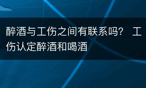 醉酒与工伤之间有联系吗？ 工伤认定醉酒和喝酒