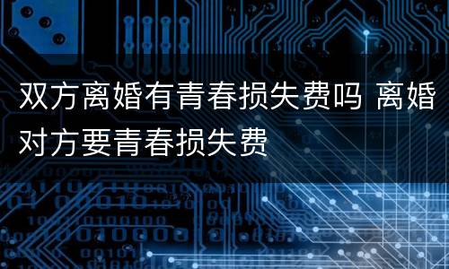双方离婚有青春损失费吗 离婚对方要青春损失费
